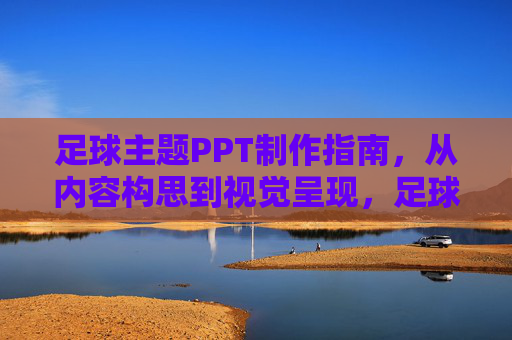 足球主题PPT制作指南，从内容构思到视觉呈现，足球主题PPT制作指南，从内容构思到视觉呈现