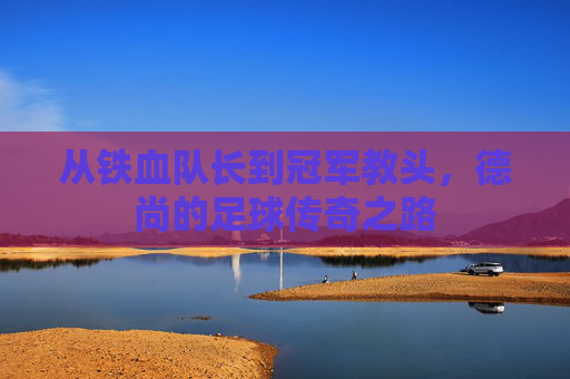 从铁血队长到冠军教头，德尚的足球传奇之路