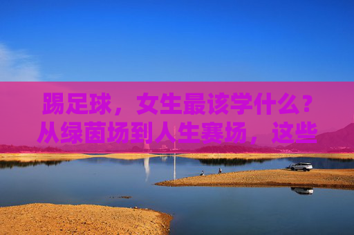 踢足球，女生最该学什么？从绿茵场到人生赛场，这些超能力值得你拥有，女生踢足球，从绿茵场到人生赛场的超能力