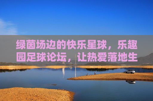 绿茵场边的快乐星球，乐趣园足球论坛，让热爱落地生根