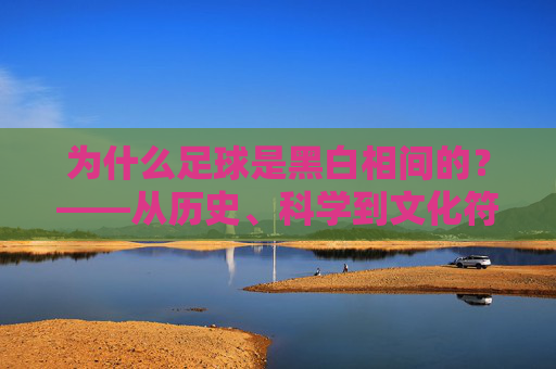 为什么足球是黑白相间的？——从历史、科学到文化符号的解密，解密足球黑白相间，历史、科学与文化