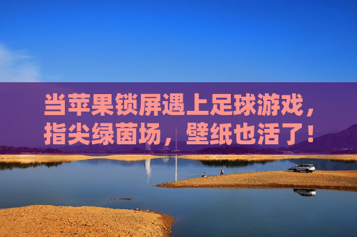 当苹果锁屏遇上足球游戏，指尖绿茵场，壁纸也活了！苹果锁屏足球壁纸，指尖绿茵场，壁纸活了！