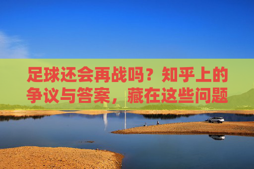足球还会再战吗？知乎上的争议与答案，藏在这些问题里，足球还会再战吗？知乎争议与答案藏在这些问题里