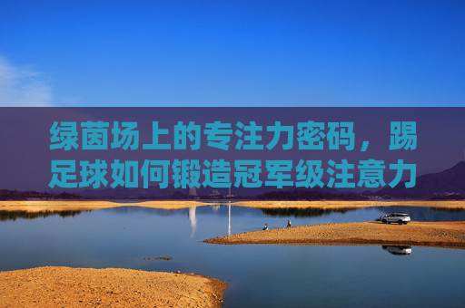 绿茵场上的专注力密码，踢足球如何锻造冠军级注意力