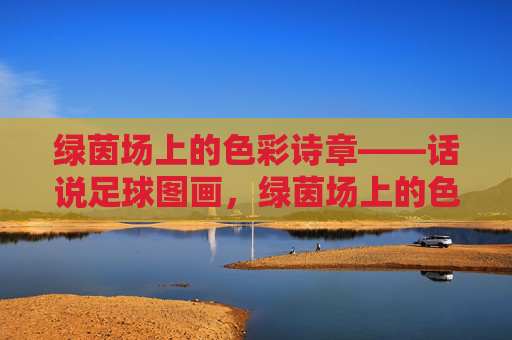 绿茵场上的色彩诗章——话说足球图画，绿茵场上的色彩诗章——足球图画