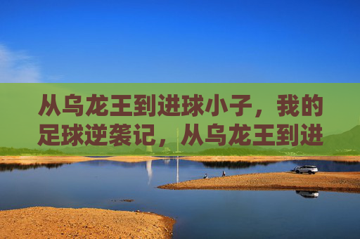 从乌龙王到进球小子，我的足球逆袭记，从乌龙王到进球小子，足球逆袭