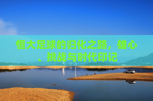 恒大足球的归化之路，雄心、挑战与时代印记