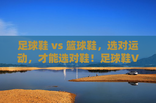 足球鞋 vs 篮球鞋，选对运动，才能选对鞋！足球鞋VS篮球鞋，选对运动才能选对鞋