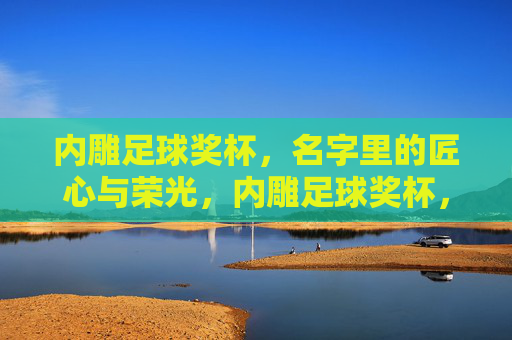 内雕足球奖杯，名字里的匠心与荣光，内雕足球奖杯，名字里的匠心与荣光