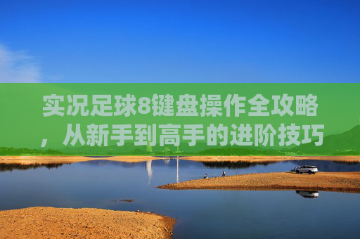 实况足球8键盘操作全攻略，从新手到高手的进阶技巧，实况足球8键盘操作全攻略，新手到高手进阶技巧