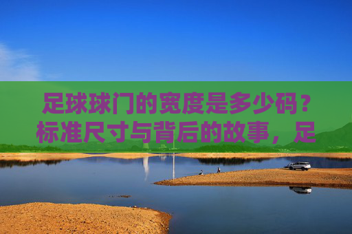 足球球门的宽度是多少码?标准尺寸与背后的故事,足球球门宽度揭秘,码数、标准尺寸与背后的故事 足球球门的宽度是多少码?标准尺寸与背后的故事,足球球门宽度揭秘,码数、标准尺寸与背后的故事