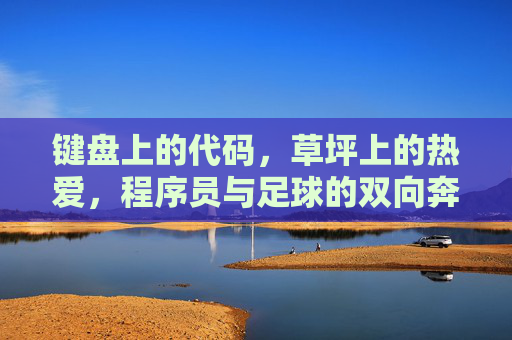 键盘上的代码，草坪上的热爱，程序员与足球的双向奔赴，键盘代码与足球热爱，程序员的双向奔赴