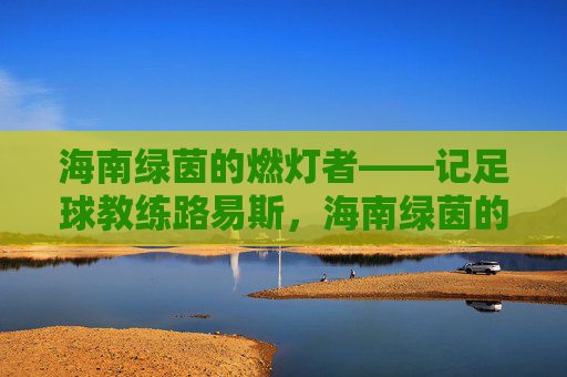海南绿茵的燃灯者——记足球教练路易斯，海南绿茵的燃灯者——记足球教练路易斯