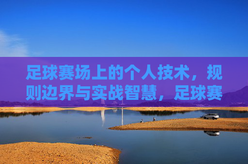 足球赛场上的个人技术，规则边界与实战智慧，足球赛场，个人技术、规则边界与实战智慧的融合
