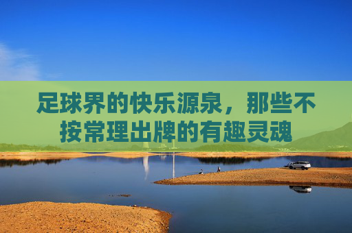 足球界的快乐源泉，那些不按常理出牌的有趣灵魂