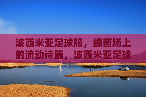 波西米亚足球服，绿茵场上的流动诗篇，波西米亚足球服，绿茵场上的流动诗篇