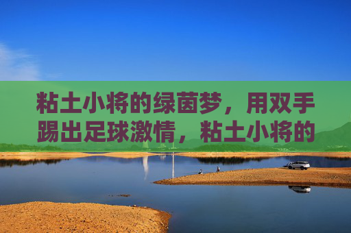 粘土小将的绿茵梦，用双手踢出足球激情，粘土小将的绿茵梦，双手踢出足球激情