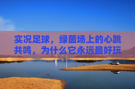 实况足球，绿茵场上的心跳共鸣，为什么它永远最好玩？实况足球，绿茵心跳共鸣，为何永远最好玩？