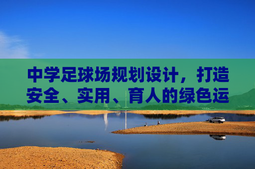 中学足球场规划设计，打造安全、实用、育人的绿色运动空间，中学足球场规划设计，打造安全实用育人的绿色运动空间
