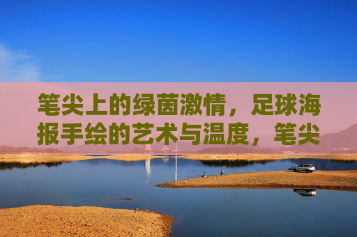 笔尖上的绿茵激情，足球海报手绘的艺术与温度，笔尖绘绿茵，海报蕴艺情