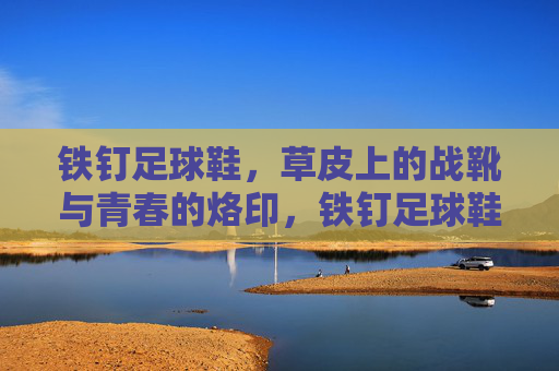 铁钉足球鞋，草皮上的战靴与青春的烙印，铁钉足球鞋，草皮上的青春烙印