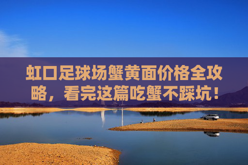 虹口足球场蟹黄面价格全攻略，看完这篇吃蟹不踩坑！虹口足球场蟹黄面价格全攻略，吃蟹不踩坑！