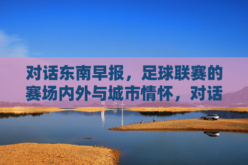 对话东南早报，足球联赛的赛场内外与城市情怀，对话东南早报，足球联赛赛场内外与城市情怀