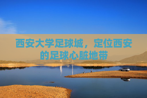 西安大学足球城，定位西安的足球心脏地带