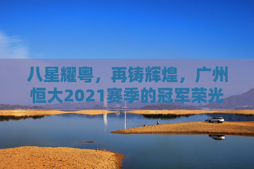 八星耀粤，再铸辉煌，广州恒大2021赛季的冠军荣光，八星耀粤再铸辉煌，广州恒大2021赛季冠军荣光