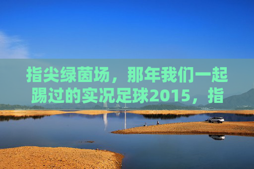 指尖绿茵场，那年我们一起踢过的实况足球2015，指尖绿茵场，那年我们一起的实况足球2015