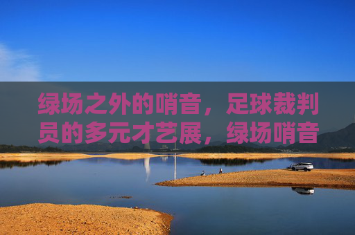 绿场之外的哨音，足球裁判员的多元才艺展，绿场哨音之外，足球裁判员的多元才艺展