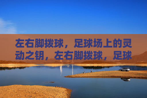 左右脚拨球，足球场上的灵动之钥，左右脚拨球，足球场上的灵动之钥