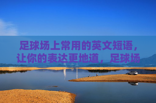 足球场上常用的英文短语，让你的表达更地道，足球场地道英文短语指南