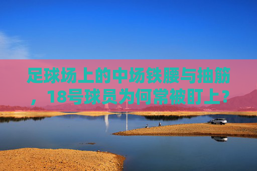 足球场上的中场铁腰与抽筋，18号球员为何常被盯上？18号中场铁腰，抽筋为何总让他们成被盯上的焦点？