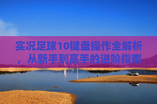 实况足球10键盘操作全解析，从新手到高手的进阶指南，实况足球10键盘操作新手到高手全解析