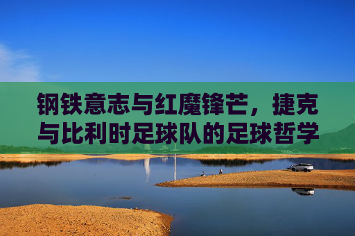 钢铁意志与红魔锋芒，捷克与比利时足球队的足球哲学碰撞，钢铁意志与红魔锋芒，捷克比利时的足球哲学碰撞