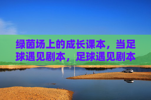 绿茵场上的成长课本，当足球遇见剧本，足球遇见剧本，绿茵场上的成长课