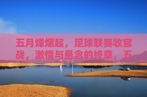 五月烽烟起，足球联赛收官战，激情与悬念的终章，五月烽烟燃，足球联赛收官战激情悬念终章