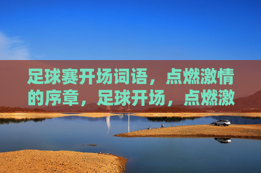 足球赛开场词语，点燃激情的序章，足球开场，点燃激情的序章