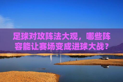 足球对攻阵法大观，哪些阵容能让赛场变成进球大战？足球对攻阵法大观，引爆进球大战的阵容