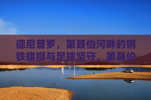德尼普罗，第聂伯河畔的钢铁雄狮与足球坚守，第聂伯河畔钢铁雄狮，德尼普罗的足球坚守