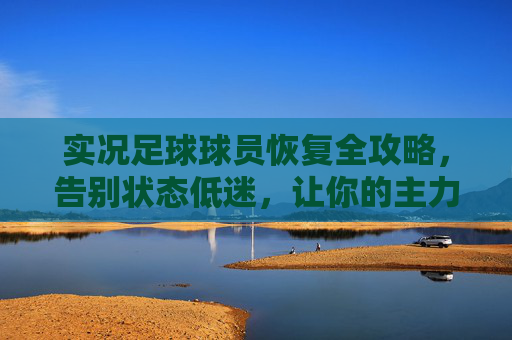 实况足球球员恢复全攻略，告别状态低迷，让你的主力满血归来，实况足球球员恢复全攻略，告别状态低迷，主力满血归来