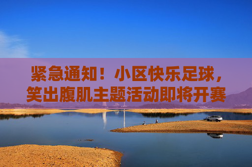 紧急通知！小区快乐足球，笑出腹肌主题活动即将开赛（内含沙雕规则）紧急通知！小区快乐足球笑出腹肌活动开赛（含沙雕规则）
