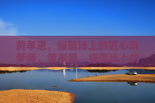 黄孝恩，绿茵场上的匠心筑梦师，黄孝恩，绿茵场上的匠心筑梦师