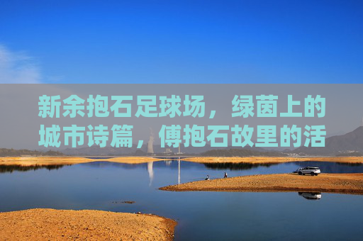 新余抱石足球场，绿茵上的城市诗篇，傅抱石故里的活力脉动，新余抱石足球场，绿茵上的故里诗篇与活力脉动