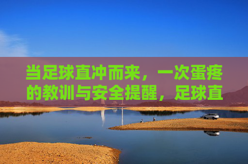 当足球直冲而来，一次蛋疼的教训与安全提醒，足球直冲，蛋疼的教训与安全提醒