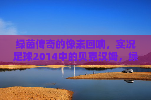 绿茵传奇的像素回响，实况足球2014中的贝克汉姆，绿茵传奇的像素回响，实况足球2014的贝克汉姆