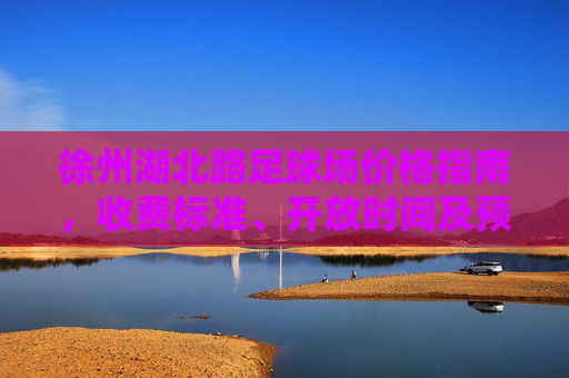 徐州湖北路足球场价格指南，收费标准、开放时间及预订攻略，徐州湖北路足球场，价格、开放时间及预订攻略