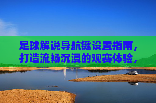 足球解说导航键设置指南，打造流畅沉浸的观赛体验，足球解说导航键设置，流畅沉浸观赛指南