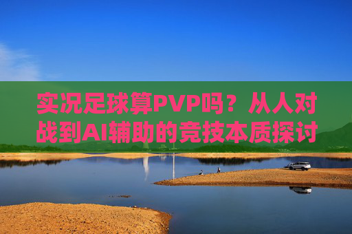实况足球算PVP吗？从人对战到AI辅助的竞技本质探讨，实况足球的PVP属性与竞技本质探讨